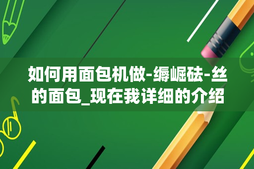 如何用面包机做-缛崛砝-丝的面包_现在我详细的介绍一下如何能用面包机做出拉丝的面包