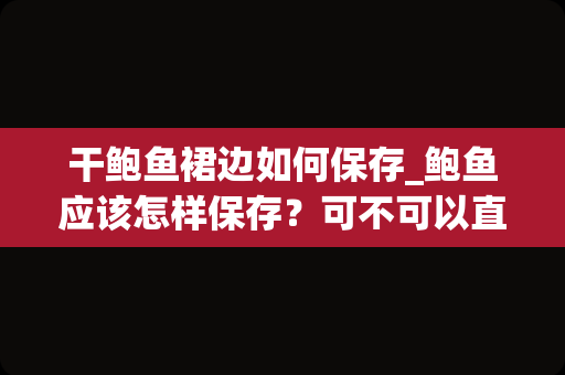 干鲍鱼裙边如何保存_鲍鱼应该怎样保存？可不可以直接冷冻？