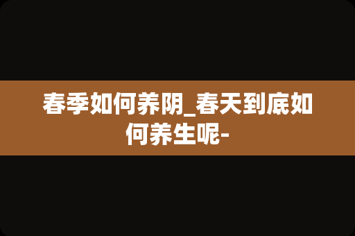 春季如何养阴_春天到底如何养生呢-