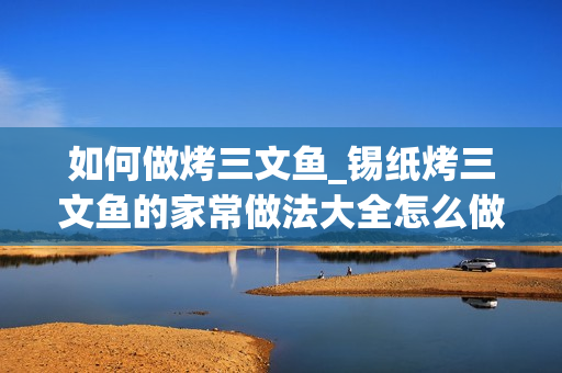 如何做烤三文鱼_锡纸烤三文鱼的家常做法大全怎么做好吃