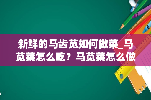 新鲜的马齿苋如何做菜_马苋菜怎么吃？马苋菜怎么做好吃_1