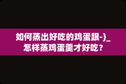 如何蒸出好吃的鸡蛋跟-}_怎样蒸鸡蛋羹才好吃？