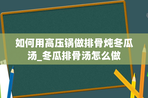 如何用高压锅做排骨炖冬瓜汤_冬瓜排骨汤怎么做