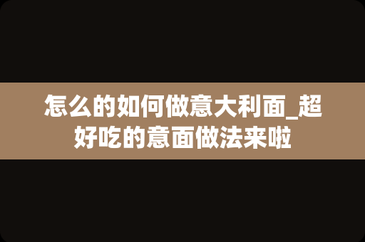 怎么的如何做意大利面_超好吃的意面做法来啦