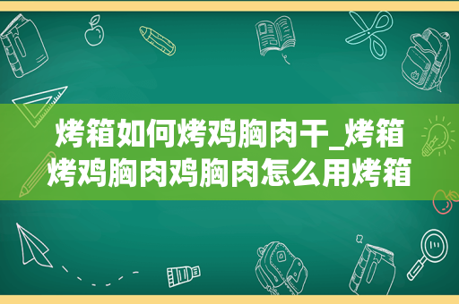 烤箱如何烤鸡胸肉干_烤箱烤鸡胸肉鸡胸肉怎么用烤箱做