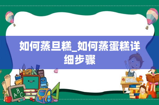 如何蒸旦糕_如何蒸蛋糕详细步骤