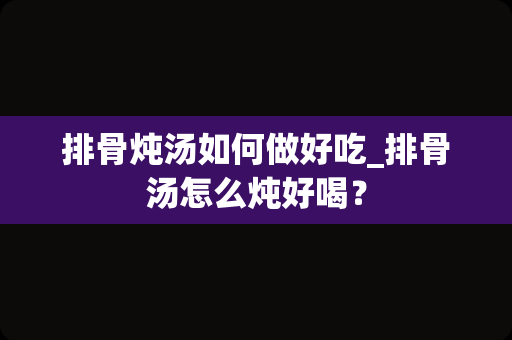排骨炖汤如何做好吃_排骨汤怎么炖好喝？