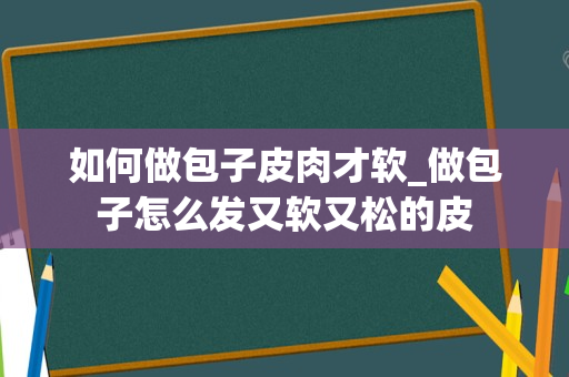 如何做包子皮肉才软_做包子怎么发又软又松的皮