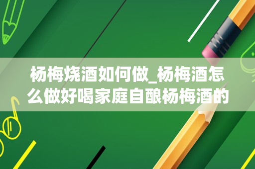 杨梅烧酒如何做_杨梅酒怎么做好喝家庭自酿杨梅酒的方法