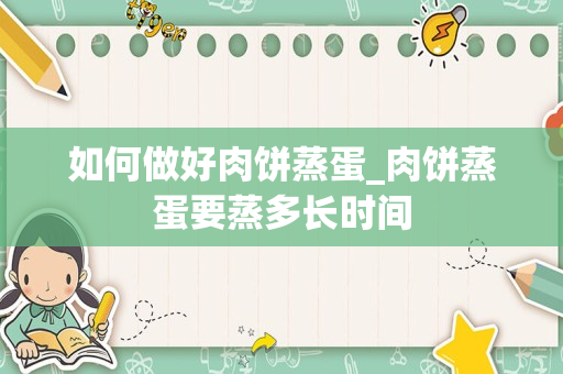 如何做好肉饼蒸蛋_肉饼蒸蛋要蒸多长时间