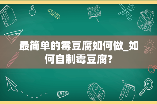 最简单的霉豆腐如何做_如何自制霉豆腐？
