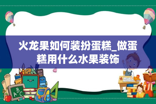 火龙果如何装扮蛋糕_做蛋糕用什么水果装饰
