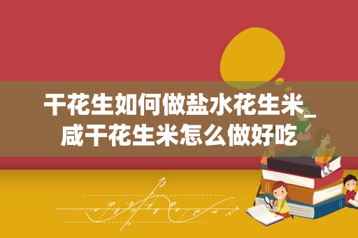 干花生如何做盐水花生米_咸干花生米怎么做好吃
