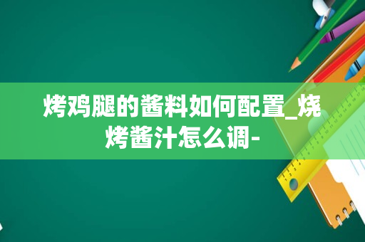 烤鸡腿的酱料如何配置_烧烤酱汁怎么调-