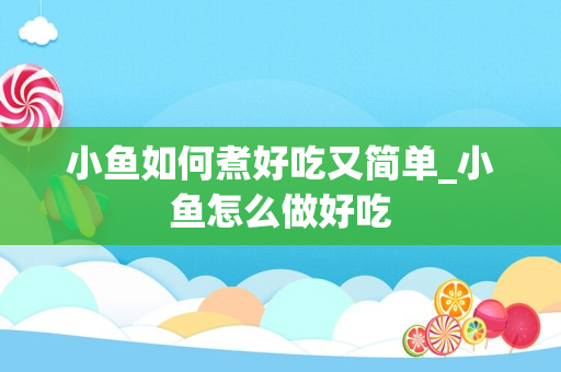 小鱼如何煮好吃又简单_小鱼怎么做好吃