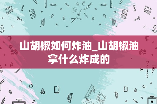 山胡椒如何炸油_山胡椒油拿什么炸成的