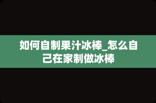 如何自制果汁冰棒_怎么自己在家制做冰棒