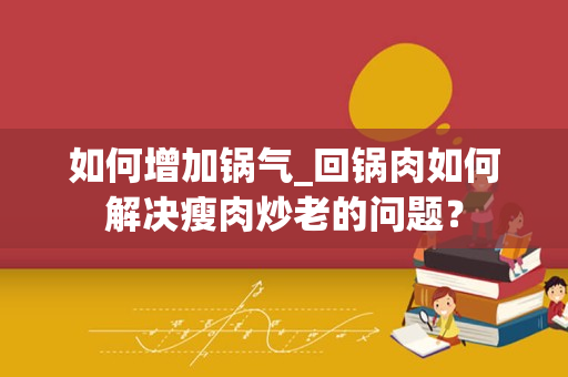 如何增加锅气_回锅肉如何解决瘦肉炒老的问题？