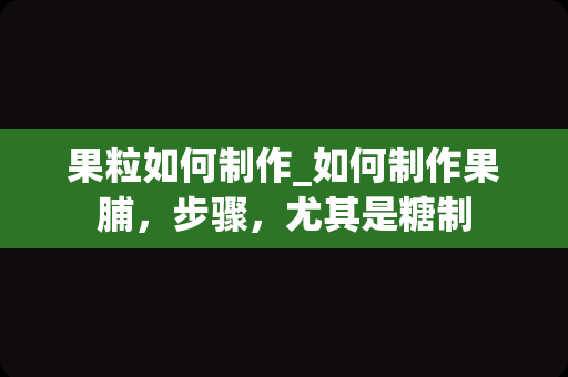 果粒如何制作_如何制作果脯，步骤，尤其是糖制