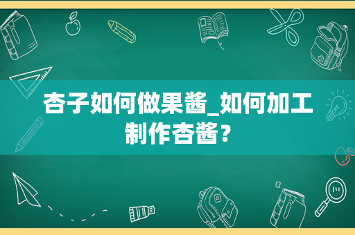 杏子如何做果酱_如何加工制作杏酱？