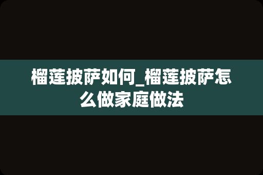榴莲披萨如何_榴莲披萨怎么做家庭做法