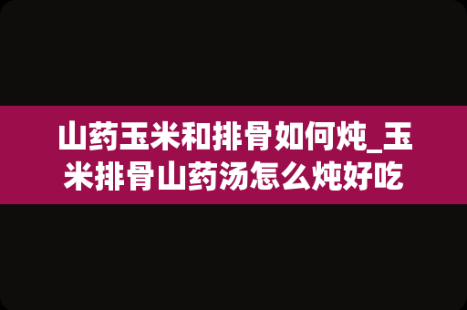 山药玉米和排骨如何炖_玉米排骨山药汤怎么炖好吃