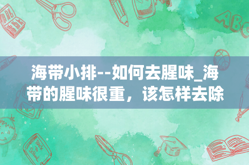 海带小排--如何去腥味_海带的腥味很重，该怎样去除这种腥味做出好味道来？