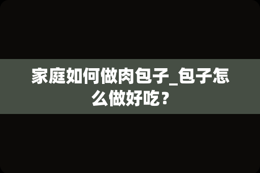 家庭如何做肉包子_包子怎么做好吃？