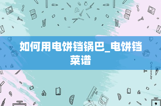 如何用电饼铛锅巴_电饼铛菜谱