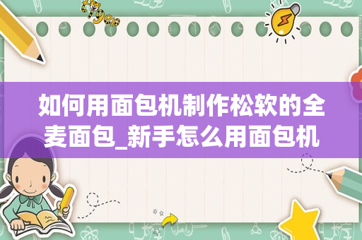 如何用面包机制作松软的全麦面包_新手怎么用面包机做出松软面包