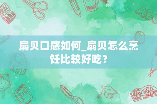 扇贝口感如何_扇贝怎么烹饪比较好吃？