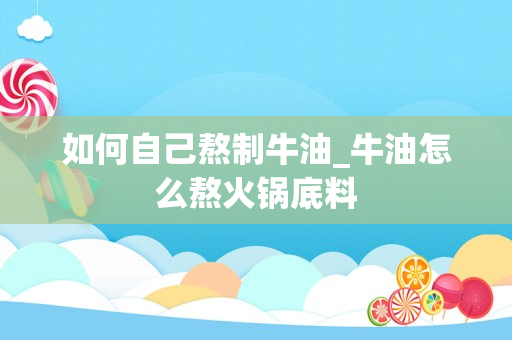 如何自己熬制牛油_牛油怎么熬火锅底料
