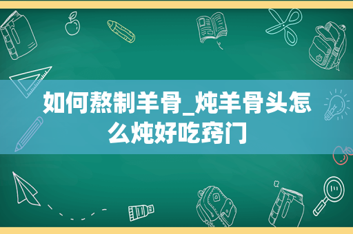 如何熬制羊骨_炖羊骨头怎么炖好吃窍门