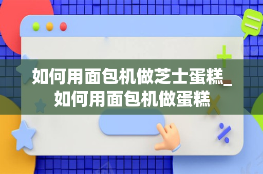 如何用面包机做芝士蛋糕_如何用面包机做蛋糕