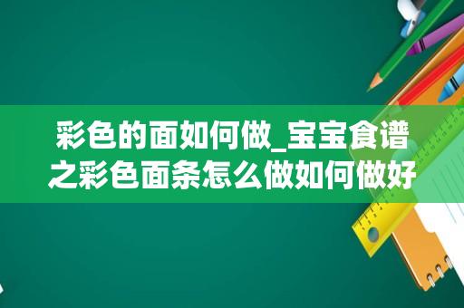 彩色的面如何做_宝宝食谱之彩色面条怎么做如何做好吃