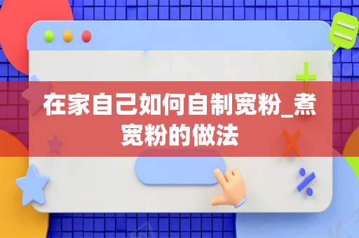 在家自己如何自制宽粉_煮宽粉的做法