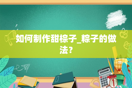 如何制作甜棕子_粽子的做法？