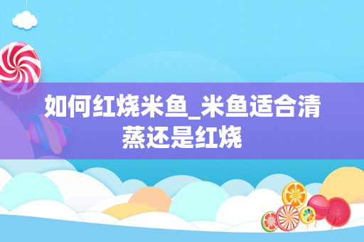 如何红烧米鱼_米鱼适合清蒸还是红烧