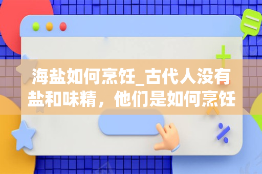 海盐如何烹饪_古代人没有盐和味精，他们是如何烹饪菜肴的？