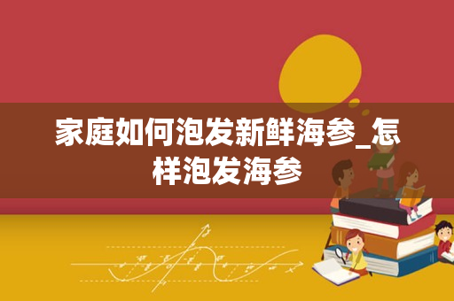 家庭如何泡发新鲜海参_怎样泡发海参