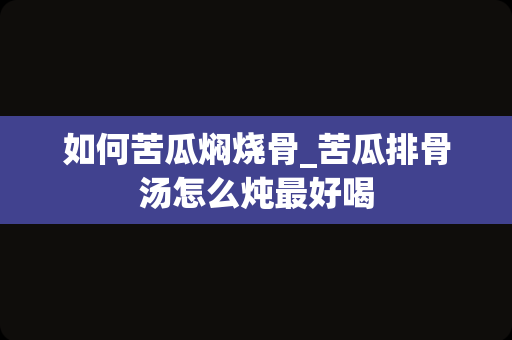 如何苦瓜焖烧骨_苦瓜排骨汤怎么炖最好喝