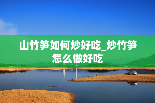 山竹笋如何炒好吃_炒竹笋怎么做好吃