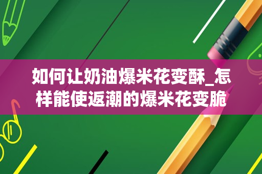 如何让奶油爆米花变酥_怎样能使返潮的爆米花变脆
