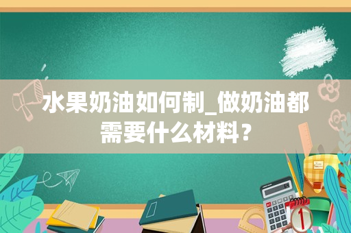 水果奶油如何制_做奶油都需要什么材料？