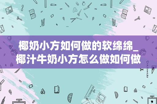 椰奶小方如何做的软绵绵_椰汁牛奶小方怎么做如何做好吃