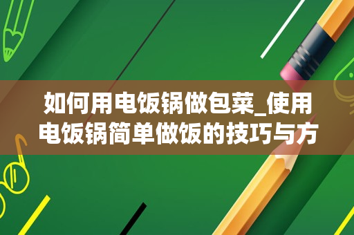 如何用电饭锅做包菜_使用电饭锅简单做饭的技巧与方法