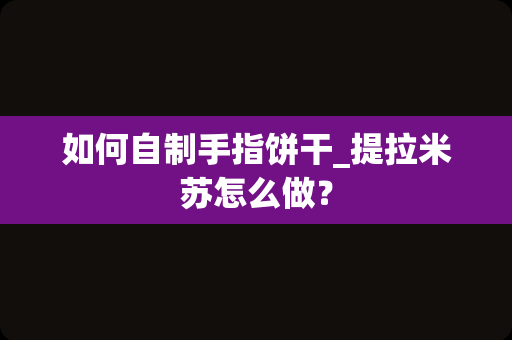 如何自制手指饼干_提拉米苏怎么做？