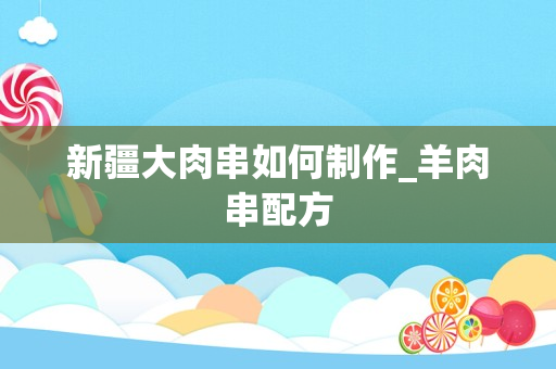新疆大肉串如何制作_羊肉串配方