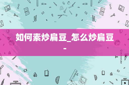 如何素炒扁豆_怎么炒扁豆-