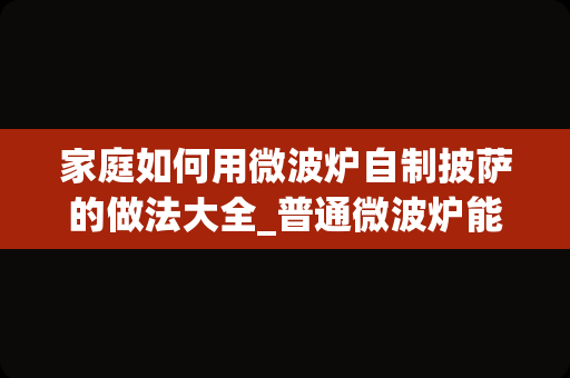 家庭如何用微波炉自制披萨的做法大全_普通微波炉能做披萨吗微波炉披萨家常做法分享